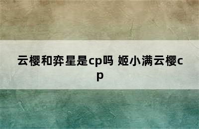 云樱和弈星是cp吗 姬小满云樱cp